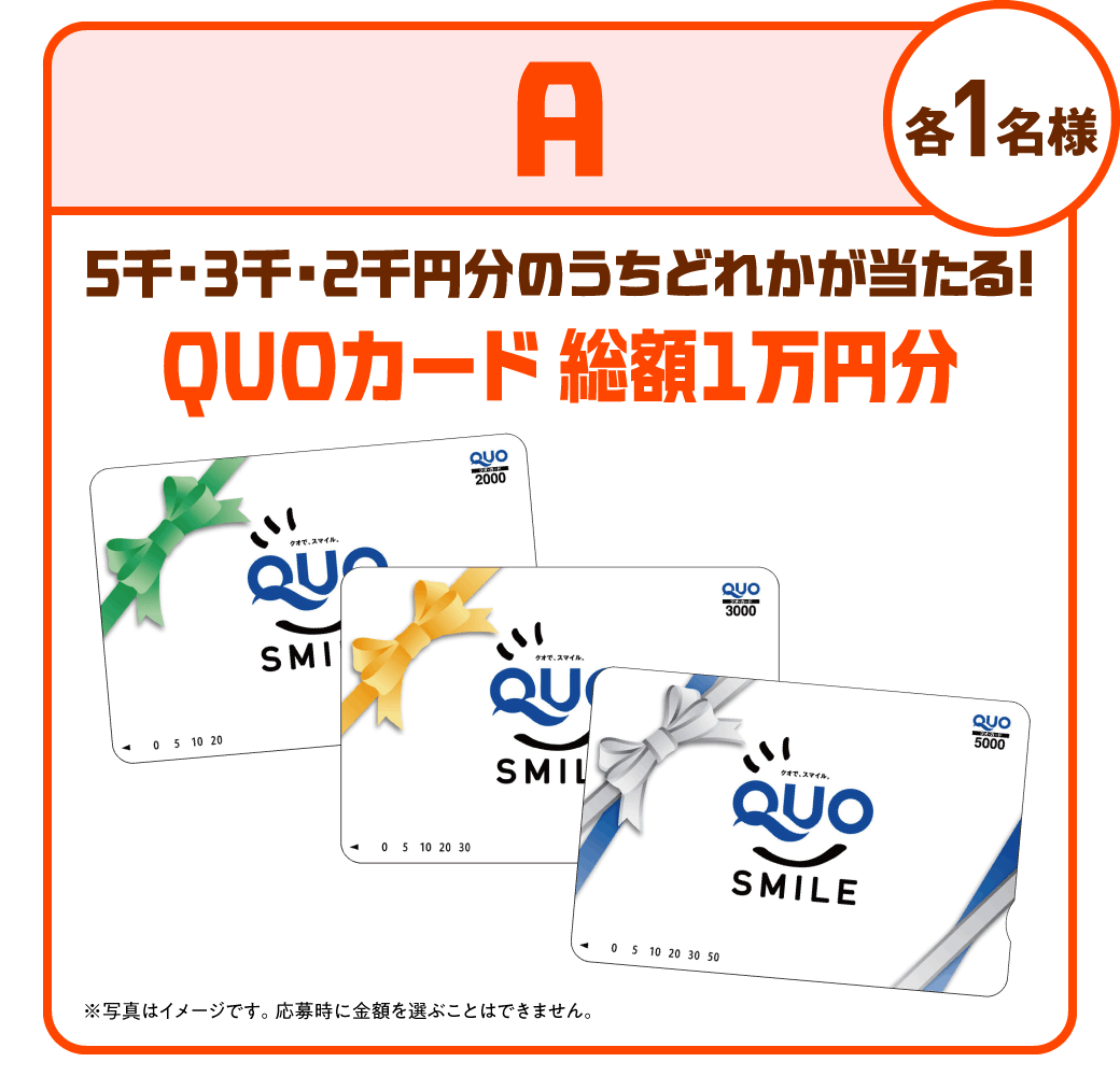 A：【各1名様】5千、3千、2千円分のうちどれかが当たる！QUOカード総額1万円分（写真はイメージです。応募時に金額を選ぶことはできません）