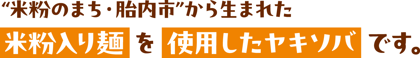 “米粉のまち・胎内市”から生まれた米粉入り麺を使用したヤキソバ です。