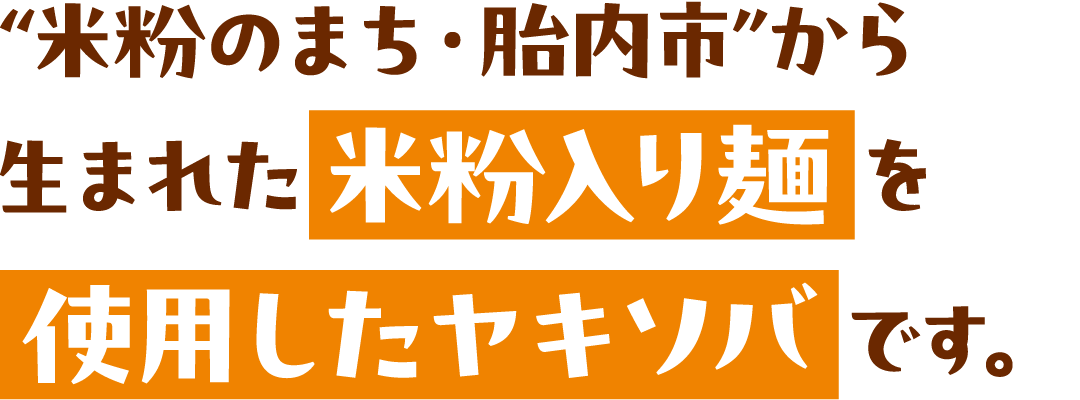 “米粉のまち・胎内市”から生まれた米粉入り麺を使用したヤキソバ です。